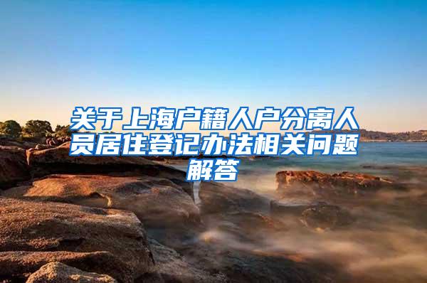 关于上海户籍人户分离人员居住登记办法相关问题解答