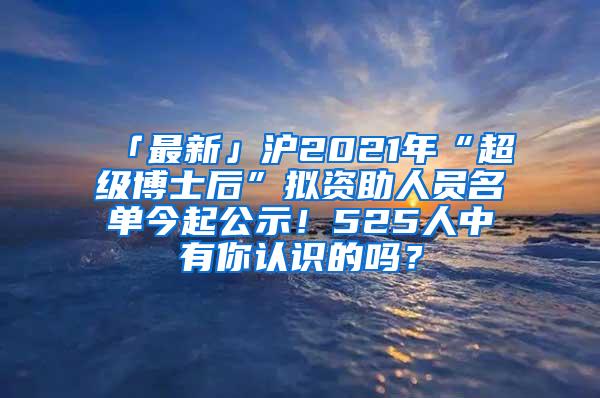 「最新」沪2021年“超级博士后”拟资助人员名单今起公示！525人中有你认识的吗？