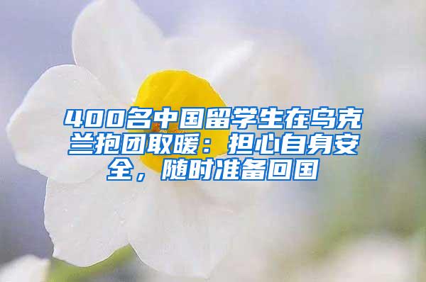 400名中国留学生在乌克兰抱团取暖：担心自身安全，随时准备回国