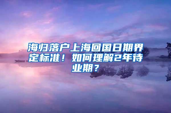 海归落户上海回国日期界定标准！如何理解2年待业期？