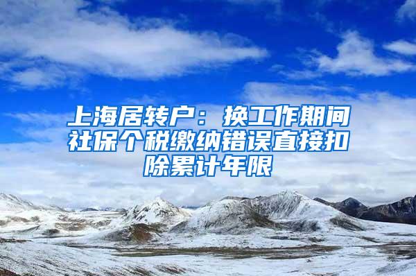 上海居转户：换工作期间社保个税缴纳错误直接扣除累计年限