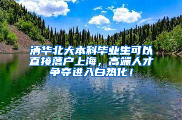 清华北大本科毕业生可以直接落户上海，高端人才争夺进入白热化！