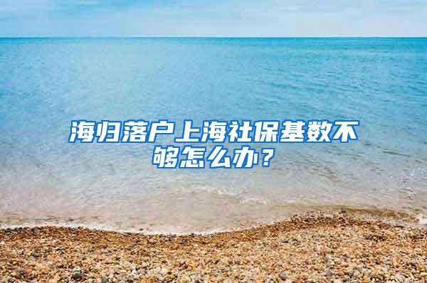 海归落户上海社保基数不够怎么办？