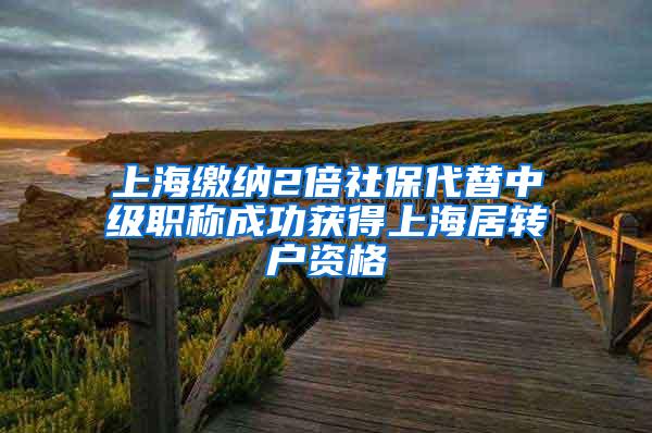 上海缴纳2倍社保代替中级职称成功获得上海居转户资格