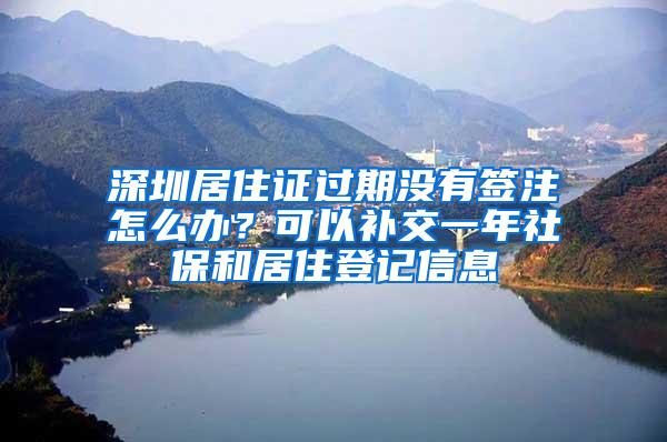 深圳居住证过期没有签注怎么办？可以补交一年社保和居住登记信息