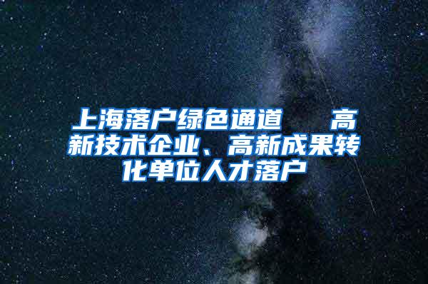 上海落户绿色通道 → 高新技术企业、高新成果转化单位人才落户