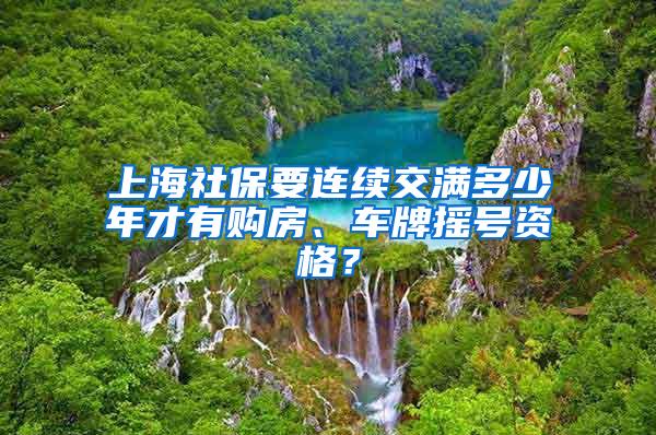 上海社保要连续交满多少年才有购房、车牌摇号资格？