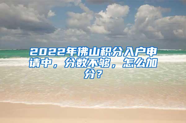 2022年佛山积分入户申请中，分数不够，怎么加分？