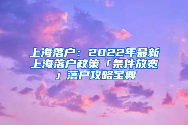 上海落户：2022年最新上海落户政策「条件放宽」落户攻略宝典