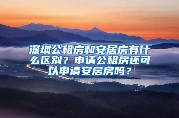 深圳公租房和安居房有什么区别？申请公租房还可以申请安居房吗？