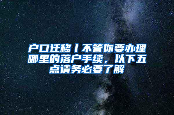 户口迁移丨不管你要办理哪里的落户手续，以下五点请务必要了解