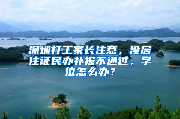 深圳打工家长注意，没居住证民办补报不通过，学位怎么办？