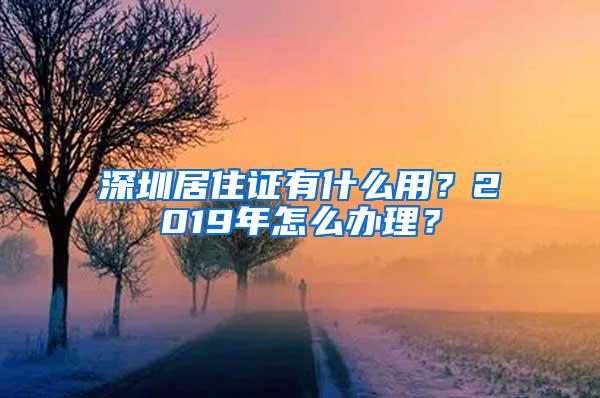 深圳居住证有什么用？2019年怎么办理？