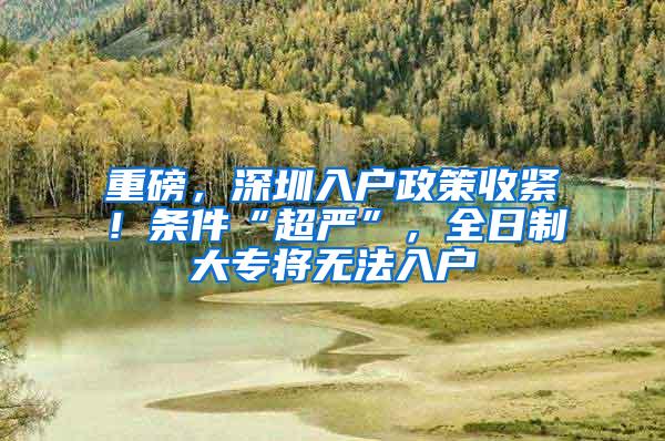 重磅，深圳入户政策收紧！条件“超严”，全日制大专将无法入户