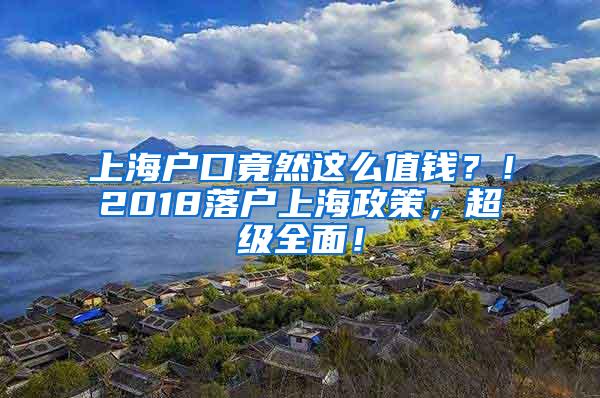 上海户口竟然这么值钱？！2018落户上海政策，超级全面！