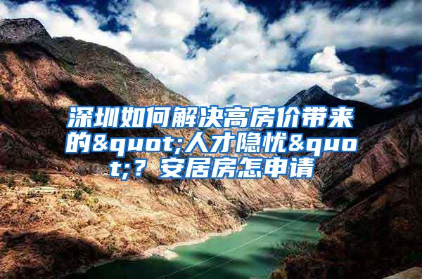 深圳如何解决高房价带来的"人才隐忧"？安居房怎申请