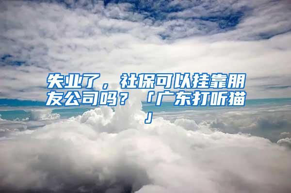 失业了，社保可以挂靠朋友公司吗？「广东打听猫」