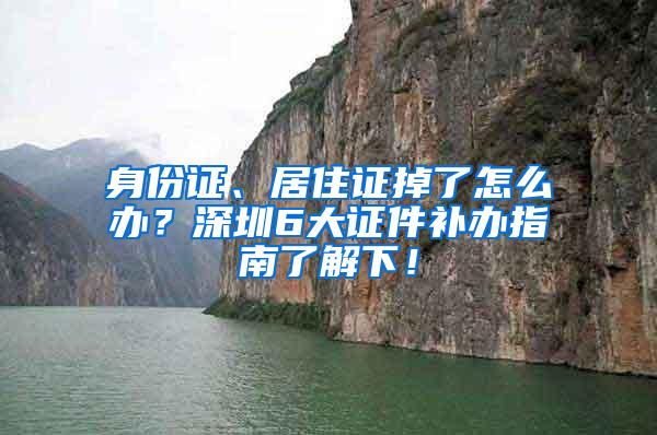 身份证、居住证掉了怎么办？深圳6大证件补办指南了解下！