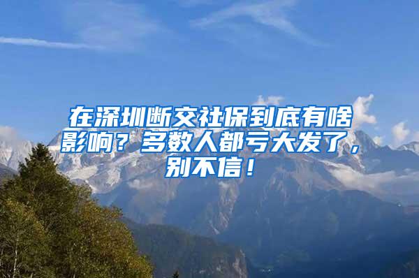 在深圳断交社保到底有啥影响？多数人都亏大发了，别不信！