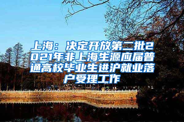 上海：决定开放第二批2021年非上海生源应届普通高校毕业生进沪就业落户受理工作