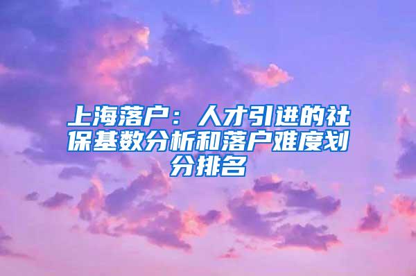 上海落户：人才引进的社保基数分析和落户难度划分排名