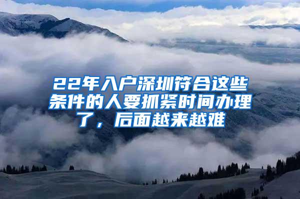 22年入户深圳符合这些条件的人要抓紧时间办理了，后面越来越难