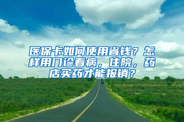 医保卡如何使用省钱？怎样用门诊看病，住院，药店买药才能报销？