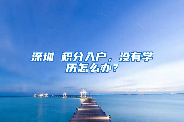 深圳 积分入户，没有学历怎么办？