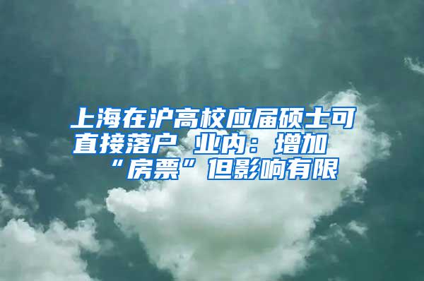 上海在沪高校应届硕士可直接落户 业内：增加“房票”但影响有限