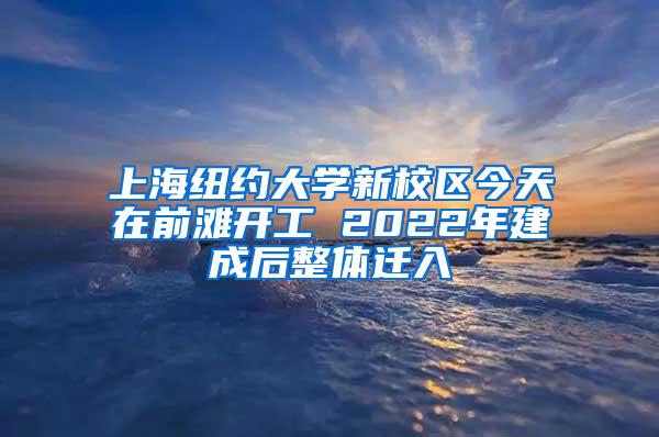 上海纽约大学新校区今天在前滩开工 2022年建成后整体迁入