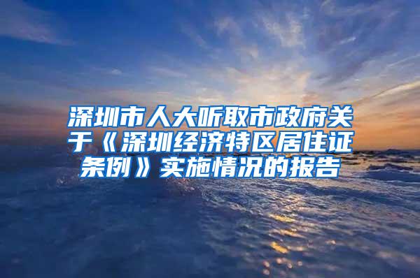 深圳市人大听取市政府关于《深圳经济特区居住证条例》实施情况的报告