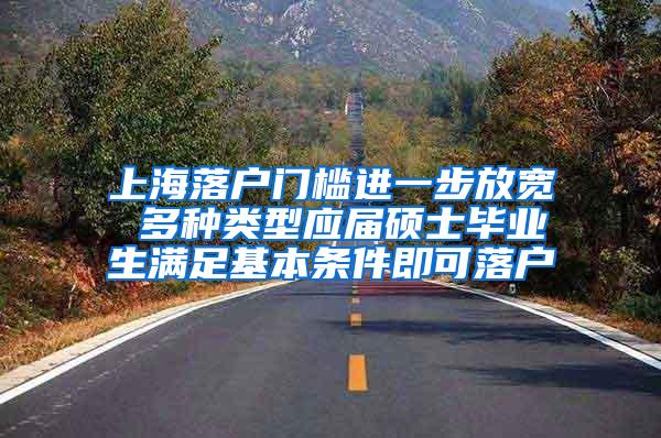 上海落户门槛进一步放宽 多种类型应届硕士毕业生满足基本条件即可落户