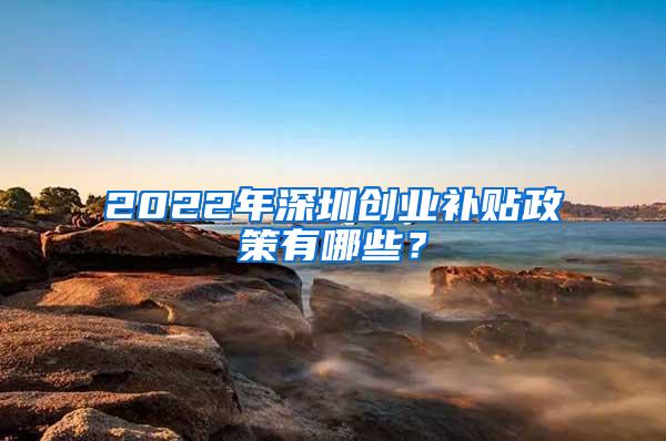 2022年深圳创业补贴政策有哪些？