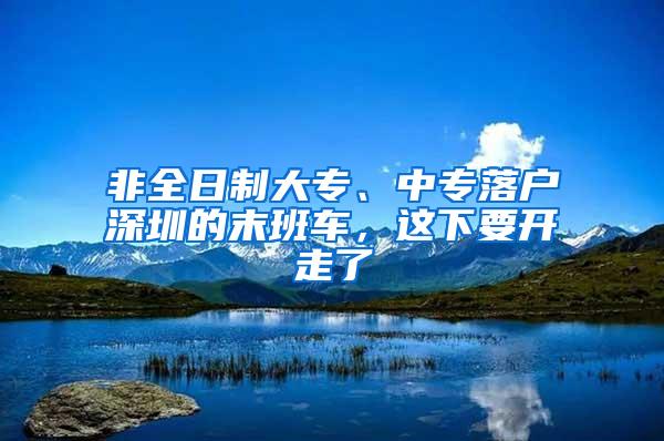 非全日制大专、中专落户深圳的末班车，这下要开走了