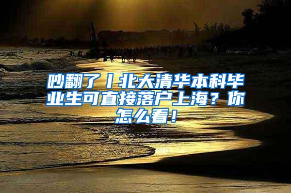 吵翻了丨北大清华本科毕业生可直接落户上海？你怎么看！