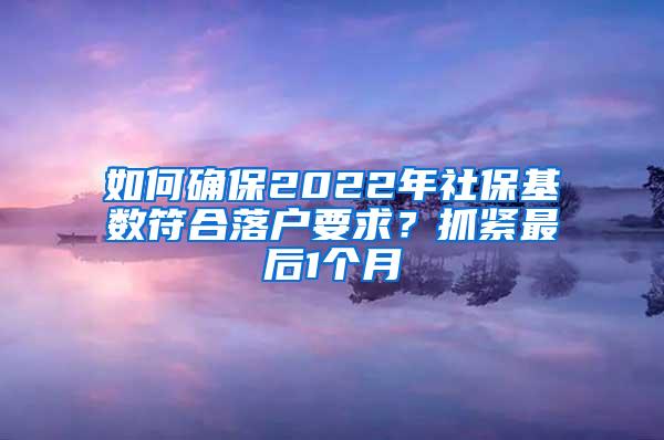 如何确保2022年社保基数符合落户要求？抓紧最后1个月