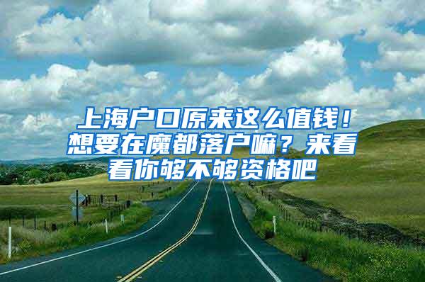 上海户口原来这么值钱！想要在魔都落户嘛？来看看你够不够资格吧