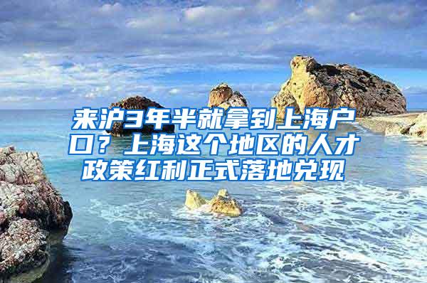 来沪3年半就拿到上海户口？上海这个地区的人才政策红利正式落地兑现