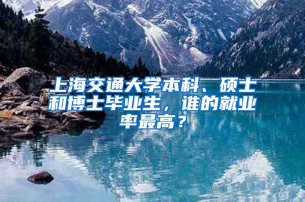 上海交通大学本科、硕士和博士毕业生，谁的就业率最高？