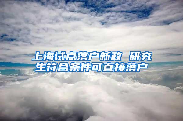 上海试点落户新政 研究生符合条件可直接落户