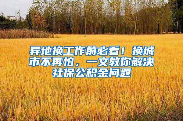 异地换工作前必看！换城市不再怕，一文教你解决社保公积金问题