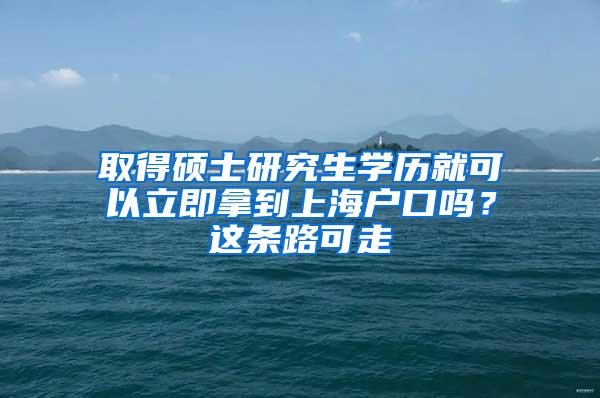 取得硕士研究生学历就可以立即拿到上海户口吗？这条路可走