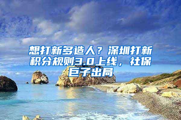 想打新多造人？深圳打新积分规则3.0上线，社保巨子出局