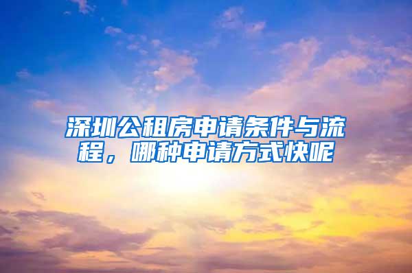 深圳公租房申请条件与流程，哪种申请方式快呢