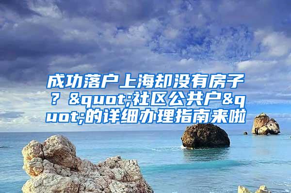 成功落户上海却没有房子？"社区公共户"的详细办理指南来啦