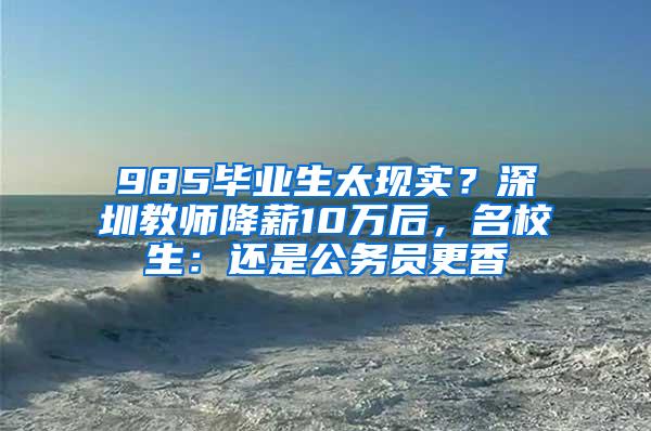 985毕业生太现实？深圳教师降薪10万后，名校生：还是公务员更香