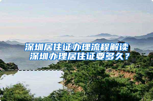 深圳居住证办理流程解读 深圳办理居住证要多久？