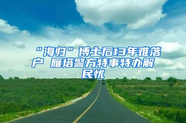 “海归”博士后13年难落户 雁塔警方特事特办解民忧