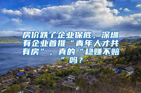 房价跌了企业保底，深圳有企业首推“青年人才共有房”，真的“稳赚不赔”吗？