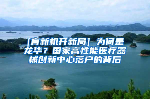 [育新机开新局] 为何是龙华？国家高性能医疗器械创新中心落户的背后